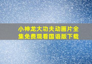 小神龙大功夫动画片全集免费观看国语版下载