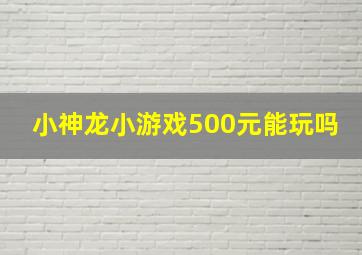 小神龙小游戏500元能玩吗