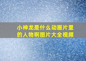 小神龙是什么动画片里的人物啊图片大全视频