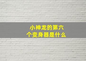 小神龙的第六个变身器是什么