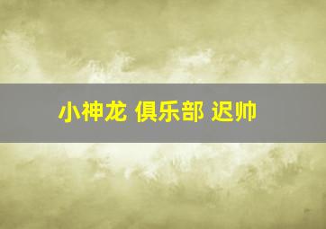 小神龙 俱乐部 迟帅