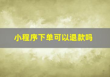 小程序下单可以退款吗