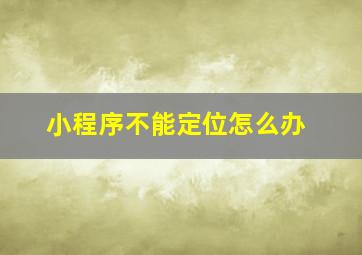 小程序不能定位怎么办