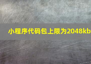 小程序代码包上限为2048kb