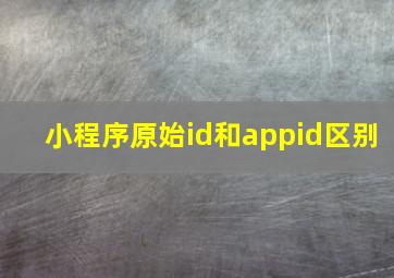 小程序原始id和appid区别