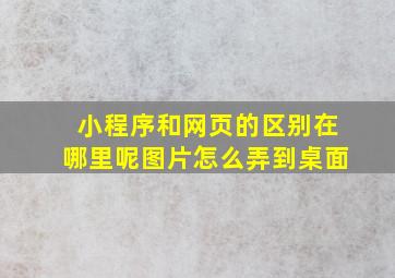 小程序和网页的区别在哪里呢图片怎么弄到桌面