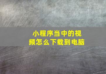 小程序当中的视频怎么下载到电脑