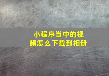 小程序当中的视频怎么下载到相册