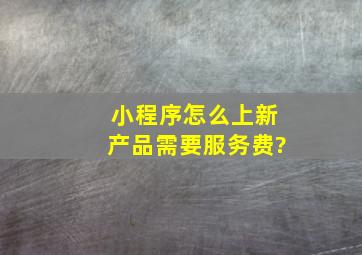 小程序怎么上新产品需要服务费?