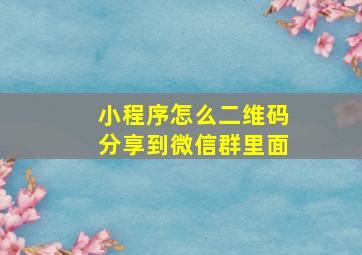 小程序怎么二维码分享到微信群里面