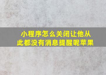 小程序怎么关闭让他从此都没有消息提醒呢苹果