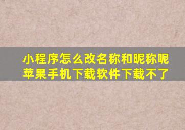 小程序怎么改名称和昵称呢苹果手机下载软件下载不了