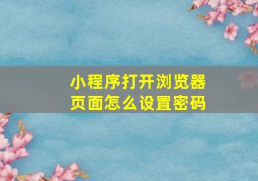 小程序打开浏览器页面怎么设置密码