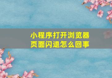 小程序打开浏览器页面闪退怎么回事