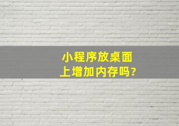 小程序放桌面上增加内存吗?