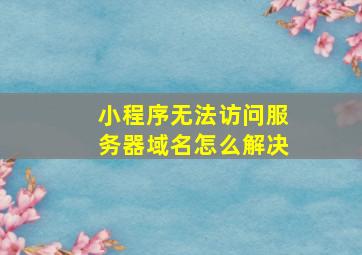 小程序无法访问服务器域名怎么解决