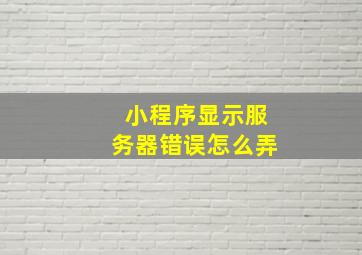 小程序显示服务器错误怎么弄