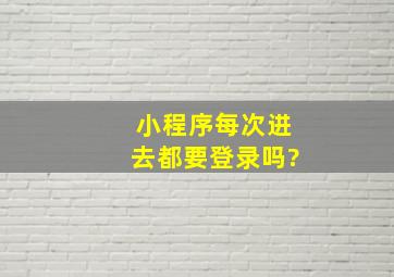 小程序每次进去都要登录吗?