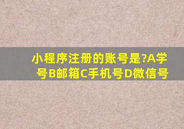 小程序注册的账号是?A学号B邮箱C手机号D微信号