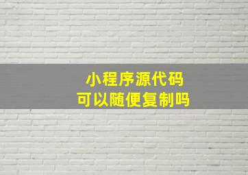 小程序源代码可以随便复制吗