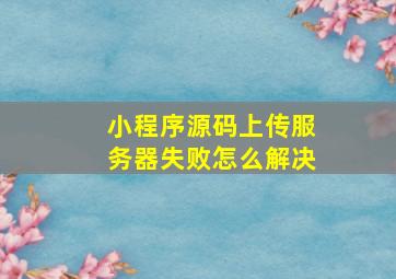 小程序源码上传服务器失败怎么解决