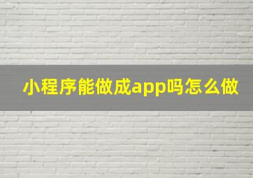 小程序能做成app吗怎么做