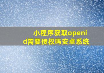 小程序获取openid需要授权吗安卓系统