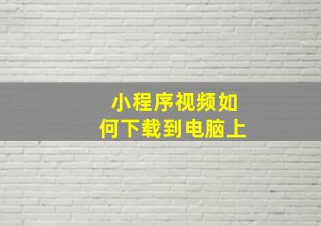 小程序视频如何下载到电脑上