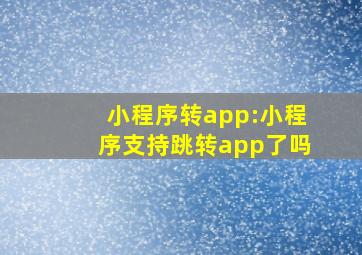 小程序转app:小程序支持跳转app了吗