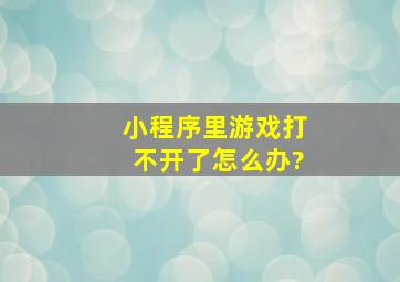 小程序里游戏打不开了怎么办?