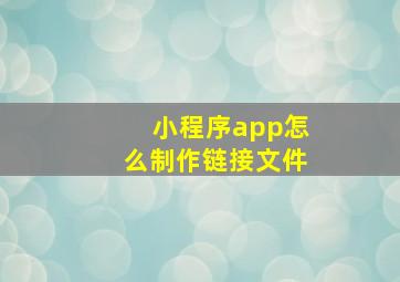 小程序app怎么制作链接文件