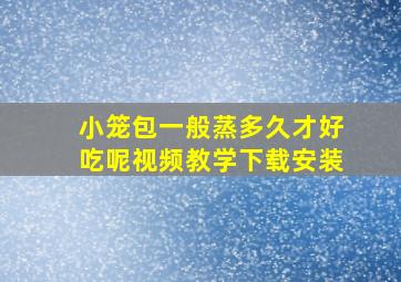 小笼包一般蒸多久才好吃呢视频教学下载安装