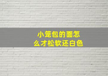 小笼包的面怎么才松软还白色