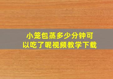 小笼包蒸多少分钟可以吃了呢视频教学下载