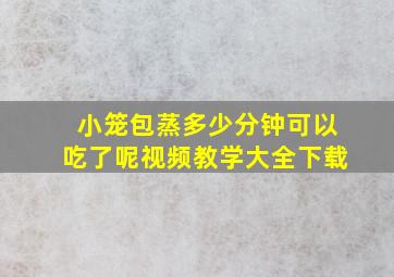 小笼包蒸多少分钟可以吃了呢视频教学大全下载