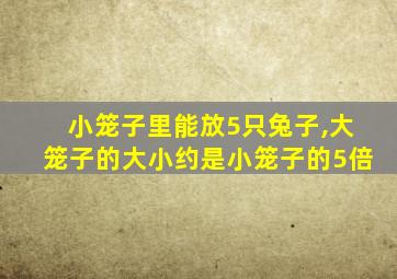 小笼子里能放5只兔子,大笼子的大小约是小笼子的5倍