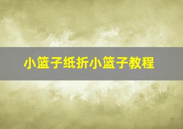 小篮子纸折小篮子教程