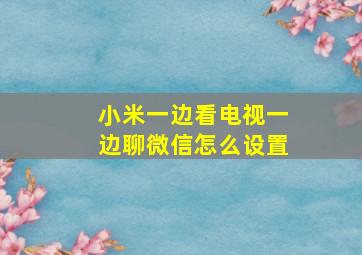 小米一边看电视一边聊微信怎么设置