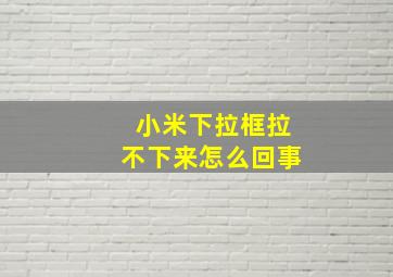 小米下拉框拉不下来怎么回事