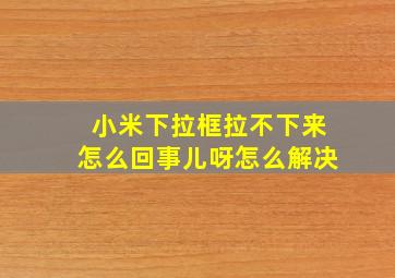 小米下拉框拉不下来怎么回事儿呀怎么解决