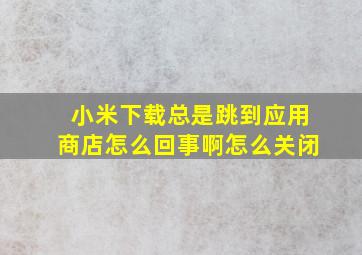 小米下载总是跳到应用商店怎么回事啊怎么关闭