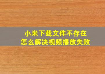 小米下载文件不存在怎么解决视频播放失败