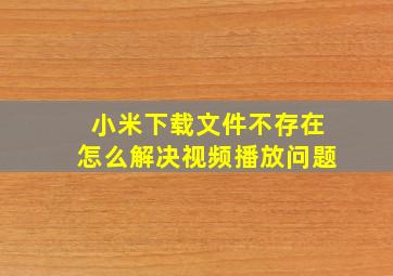 小米下载文件不存在怎么解决视频播放问题