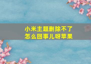 小米主题删除不了怎么回事儿呀苹果