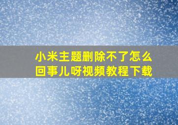 小米主题删除不了怎么回事儿呀视频教程下载