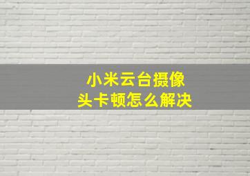 小米云台摄像头卡顿怎么解决