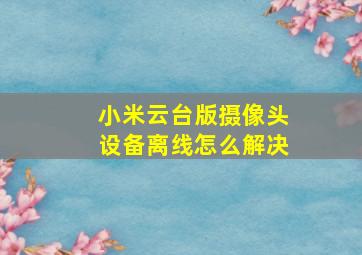 小米云台版摄像头设备离线怎么解决