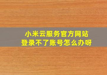 小米云服务官方网站登录不了账号怎么办呀