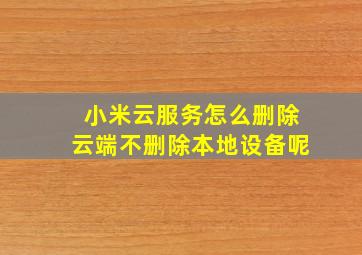 小米云服务怎么删除云端不删除本地设备呢