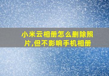 小米云相册怎么删除照片,但不影响手机相册